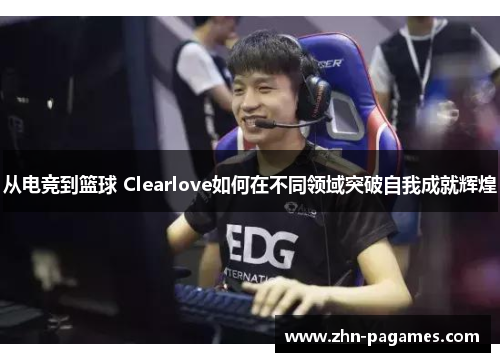 从电竞到篮球 Clearlove如何在不同领域突破自我成就辉煌