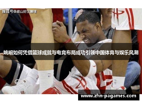 姚明如何凭借篮球成就与电竞布局成功引领中国体育与娱乐风潮