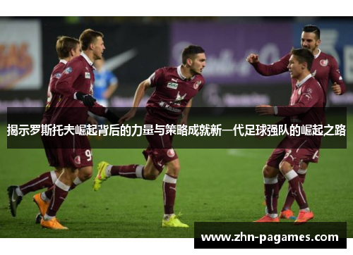 揭示罗斯托夫崛起背后的力量与策略成就新一代足球强队的崛起之路