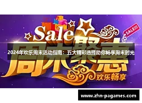 2024年欢乐周末活动指南：五大精彩选择助你畅享周末时光