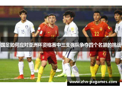 国足如何应对亚洲杯资格赛中三支强队争夺四个名额的挑战