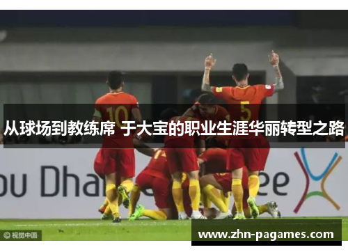 从球场到教练席 于大宝的职业生涯华丽转型之路