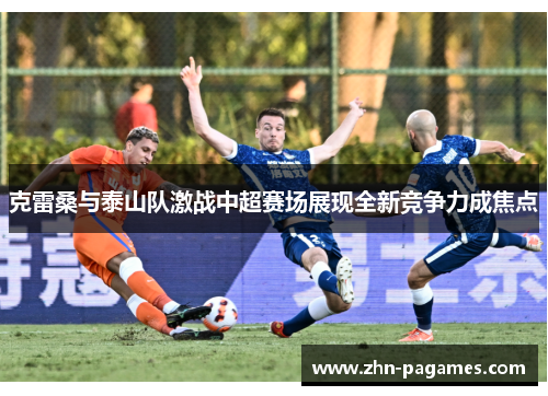 克雷桑与泰山队激战中超赛场展现全新竞争力成焦点