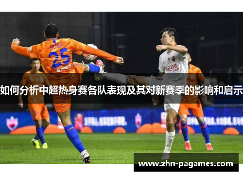 如何分析中超热身赛各队表现及其对新赛季的影响和启示