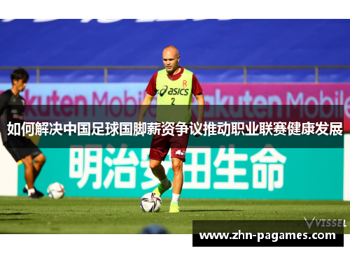 如何解决中国足球国脚薪资争议推动职业联赛健康发展
