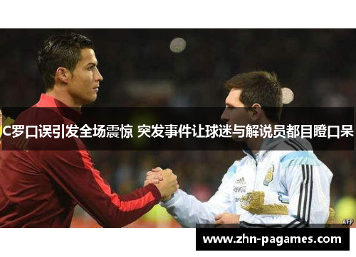 C罗口误引发全场震惊 突发事件让球迷与解说员都目瞪口呆