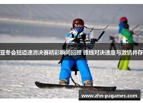 亚冬会短道速滑决赛精彩瞬间回顾 锋线对决速度与激情并存
