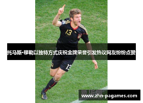 托马斯·穆勒以独特方式庆祝金牌荣誉引发热议网友纷纷点赞