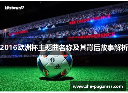 2016欧洲杯主题曲名称及其背后故事解析