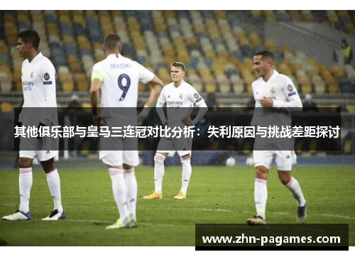 其他俱乐部与皇马三连冠对比分析：失利原因与挑战差距探讨