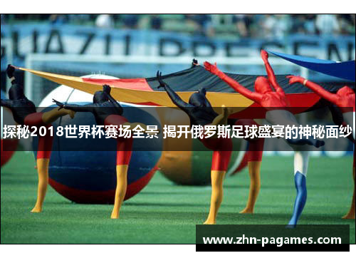 探秘2018世界杯赛场全景 揭开俄罗斯足球盛宴的神秘面纱