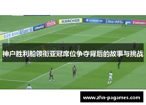 神户胜利船领衔亚冠席位争夺背后的故事与挑战