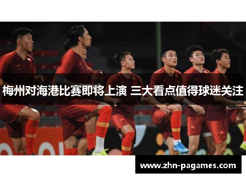 梅州对海港比赛即将上演 三大看点值得球迷关注