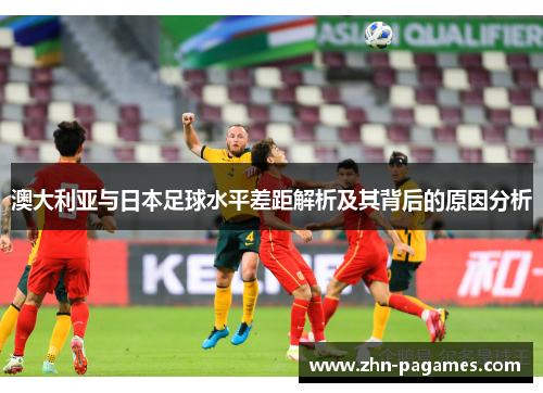 澳大利亚与日本足球水平差距解析及其背后的原因分析