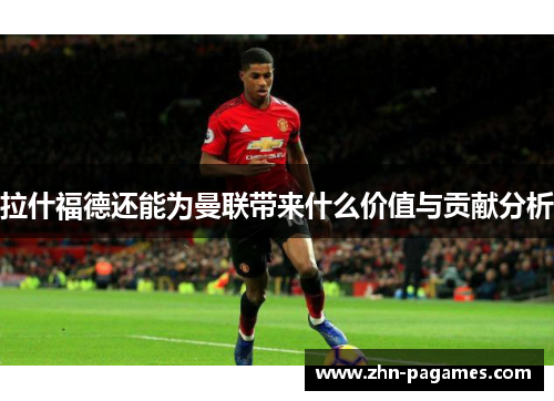 拉什福德还能为曼联带来什么价值与贡献分析