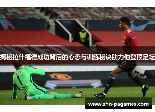 揭秘拉什福德成功背后的心态与训练秘诀助力他登顶足坛