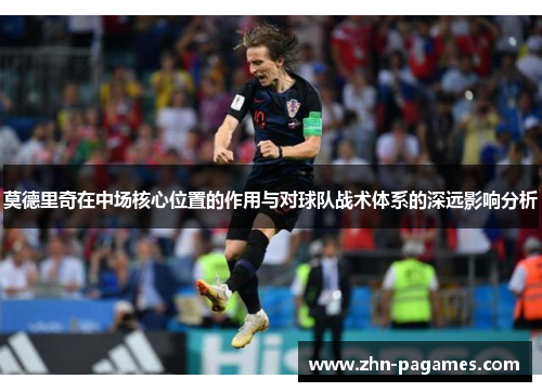 莫德里奇在中场核心位置的作用与对球队战术体系的深远影响分析