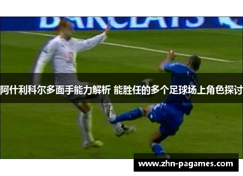 阿什利科尔多面手能力解析 能胜任的多个足球场上角色探讨