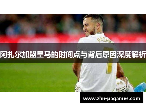 阿扎尔加盟皇马的时间点与背后原因深度解析