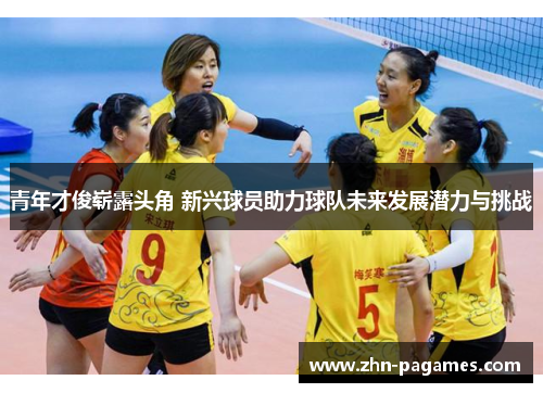 青年才俊崭露头角 新兴球员助力球队未来发展潜力与挑战 青年才俊崭露头角 新兴球员助力球队未来发展潜力与挑战