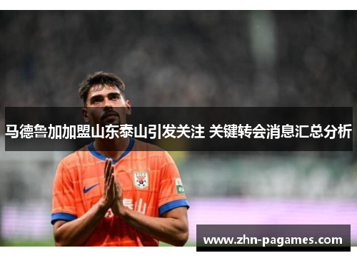 马德鲁加加盟山东泰山引发关注 关键转会消息汇总分析 马德鲁加加盟山东泰山引发关注 关键转会消息汇总分析