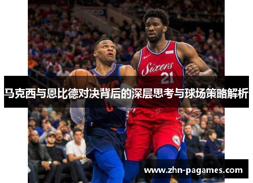 马克西与恩比德对决背后的深层思考与球场策略解析 马克西与恩比德对决背后的深层思考与球场策略解析