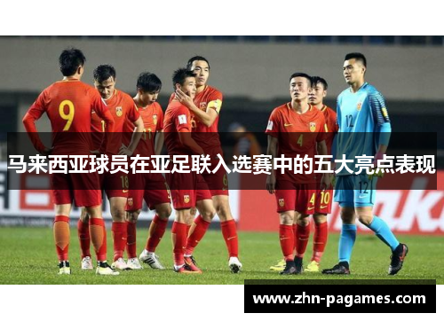 马来西亚球员在亚足联入选赛中的五大亮点表现 马来西亚球员在亚足联入选赛中的五大亮点表现