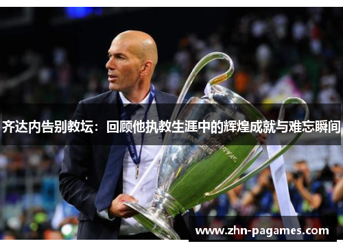 齐达内告别教坛:回顾他执教生涯中的辉煌成就与难忘瞬间 齐达内告别教坛:回顾他执教生涯中的辉煌成就与难忘瞬间