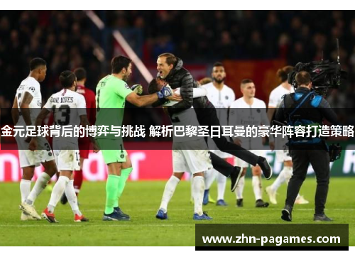 金元足球背后的博弈与挑战 解析巴黎圣日耳曼的豪华阵容打造策略 金元足球背后的博弈与挑战 解析巴黎圣日耳曼的豪华阵容打造策略