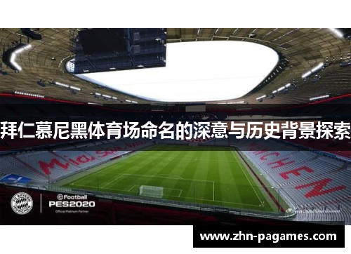 拜仁慕尼黑体育场命名的深意与历史背景探索 拜仁慕尼黑体育场命名的深意与历史背景探索