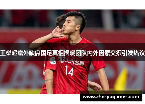 王燊超意外缺席国足真相揭晓团队内外因素交织引发热议 王燊超意外缺席国足真相揭晓团队内外因素交织引发热议