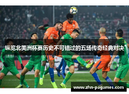 纵览北美洲杯赛历史不可错过的五场传奇经典对决