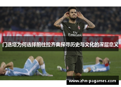 门迭塔为何选择前往拉齐奥探寻历史与文化的深层意义