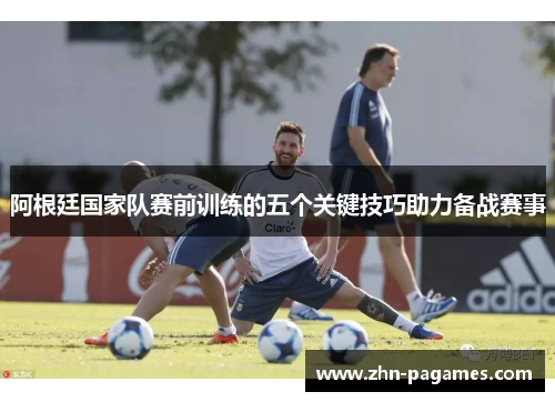阿根廷国家队赛前训练的五个关键技巧助力备战赛事