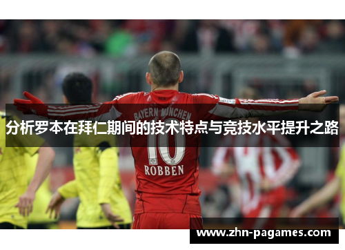分析罗本在拜仁期间的技术特点与竞技水平提升之路