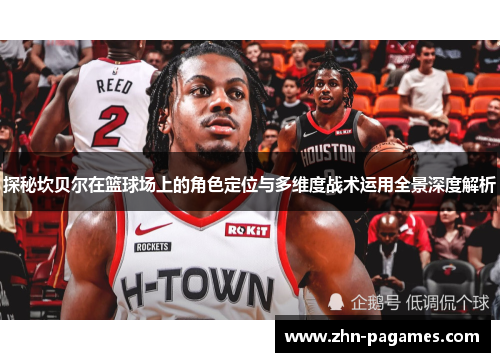 探秘坎贝尔在篮球场上的角色定位与多维度战术运用全景深度解析 探秘坎贝尔在篮球场上的角色定位与多维度战术运用全景深度解析