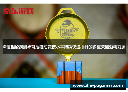 深度揭秘澳洲杯背后推动竞技水平持续快速提升的多重关键驱动力源