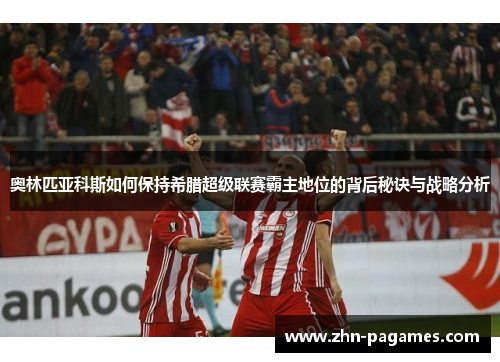 奥林匹亚科斯如何保持希腊超级联赛霸主地位的背后秘诀与战略分析