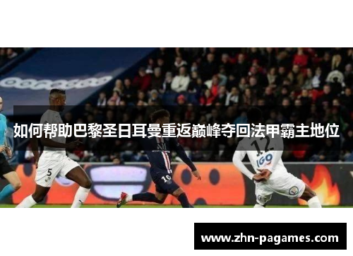 如何帮助巴黎圣日耳曼重返巅峰夺回法甲霸主地位