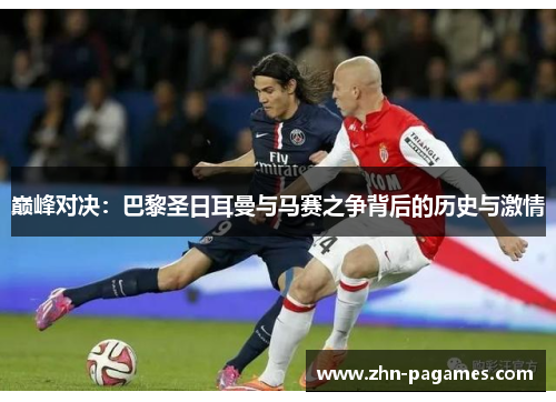 巅峰对决:巴黎圣日耳曼与马赛之争背后的历史与激情 巅峰对决:巴黎圣日耳曼与马赛之争背后的历史与激情