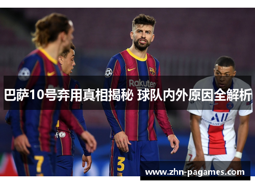 巴萨10号弃用真相揭秘 球队内外原因全解析 巴萨10号弃用真相揭秘 球队内外原因全解析