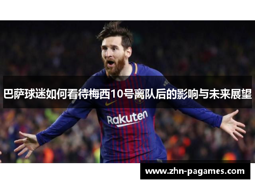 巴萨球迷如何看待梅西10号离队后的影响与未来展望