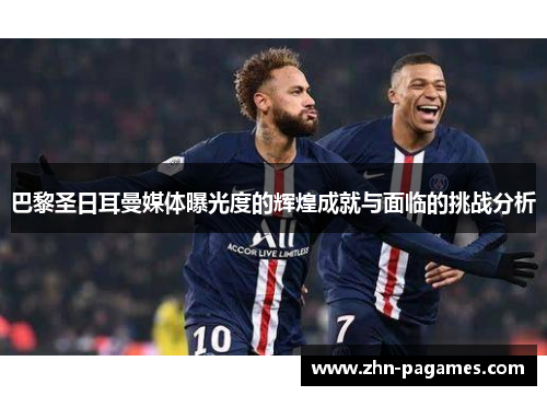 巴黎圣日耳曼媒体曝光度的辉煌成就与面临的挑战分析