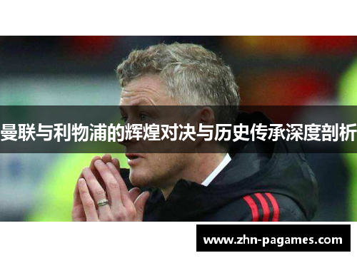 曼联与利物浦的辉煌对决与历史传承深度剖析