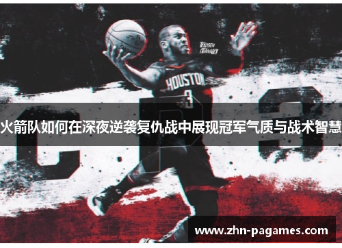 火箭队如何在深夜逆袭复仇战中展现冠军气质与战术智慧 火箭队如何在深夜逆袭复仇战中展现冠军气质与战术智慧
