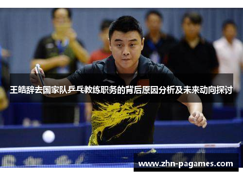 王皓辞去国家队乒乓教练职务的背后原因分析及未来动向探讨 王皓辞去国家队乒乓教练职务的背后原因分析及未来动向探讨