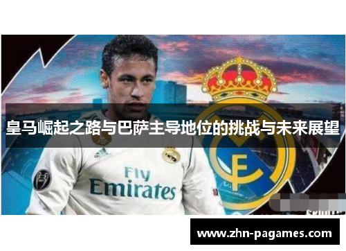 皇马崛起之路与巴萨主导地位的挑战与未来展望 皇马崛起之路与巴萨主导地位的挑战与未来展望