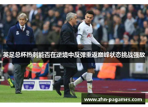 英足总杯热刺能否在逆境中反弹重返巅峰状态挑战强敌 英足总杯热刺能否在逆境中反弹重返巅峰状态挑战强敌