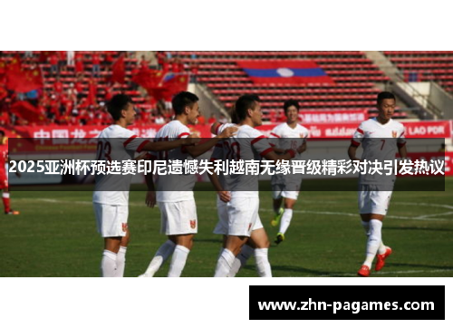 2025亚洲杯预选赛印尼遗憾失利越南无缘晋级精彩对决引发热议 2025亚洲杯预选赛印尼遗憾失利越南无缘晋级精彩对决引发热议