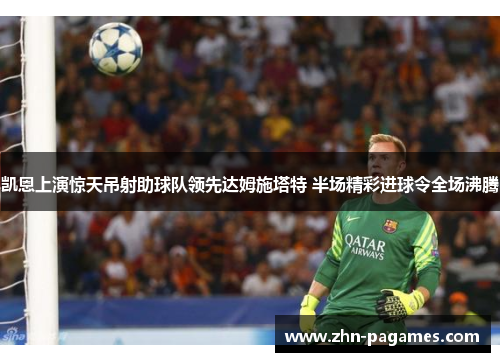 凯恩上演惊天吊射助球队领先达姆施塔特 半场精彩进球令全场沸腾 凯恩上演惊天吊射助球队领先达姆施塔特 半场精彩进球令全场沸腾